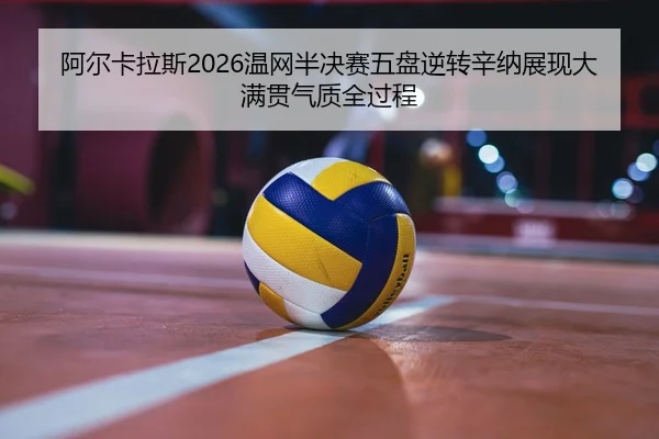 阿尔卡拉斯2026温网半决赛五盘逆转辛纳展现大满贯气质全过程