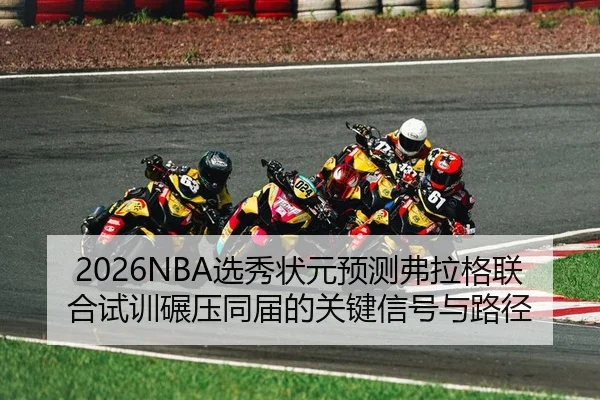 2026NBA选秀状元预测弗拉格联合试训碾压同届的关键信号与路径